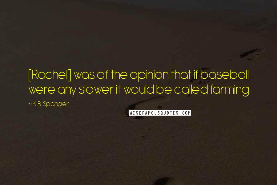 K.B. Spangler Quotes: [Rachel] was of the opinion that if baseball were any slower it would be called farming