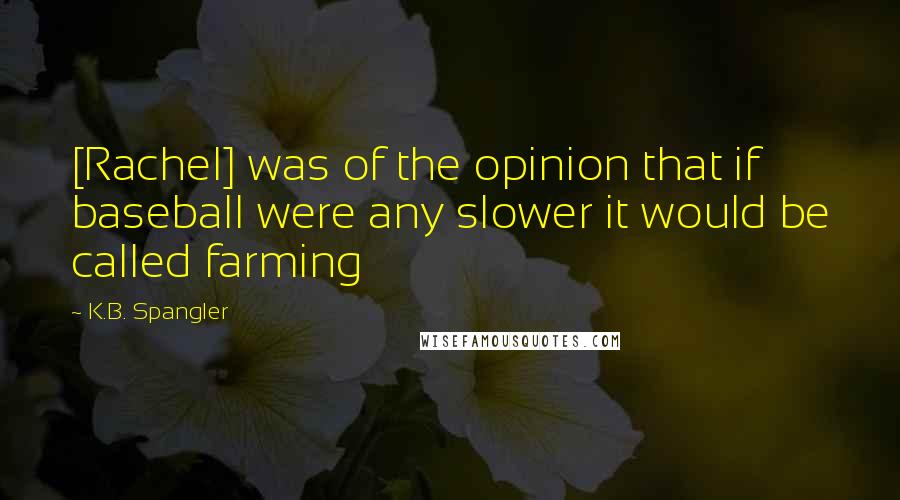 K.B. Spangler Quotes: [Rachel] was of the opinion that if baseball were any slower it would be called farming