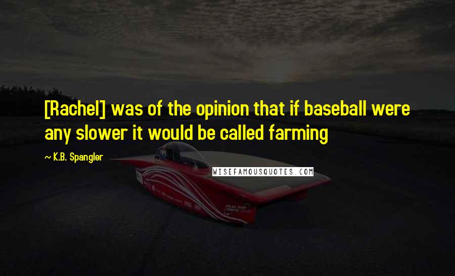 K.B. Spangler Quotes: [Rachel] was of the opinion that if baseball were any slower it would be called farming