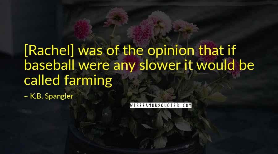 K.B. Spangler Quotes: [Rachel] was of the opinion that if baseball were any slower it would be called farming