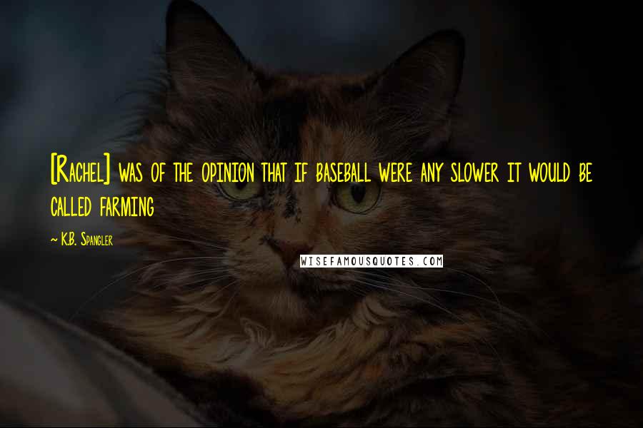 K.B. Spangler Quotes: [Rachel] was of the opinion that if baseball were any slower it would be called farming