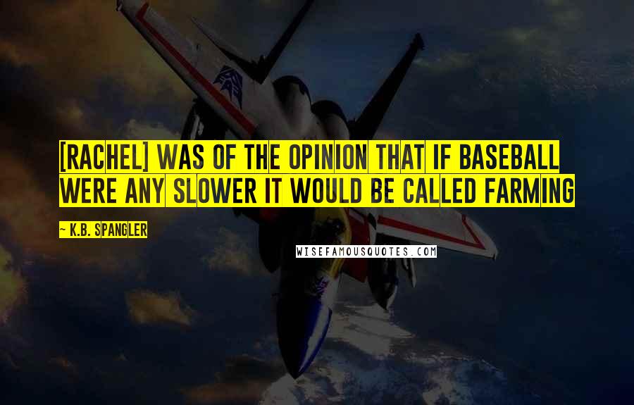 K.B. Spangler Quotes: [Rachel] was of the opinion that if baseball were any slower it would be called farming