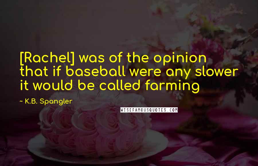 K.B. Spangler Quotes: [Rachel] was of the opinion that if baseball were any slower it would be called farming