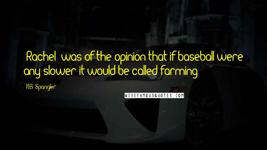 K.B. Spangler Quotes: [Rachel] was of the opinion that if baseball were any slower it would be called farming