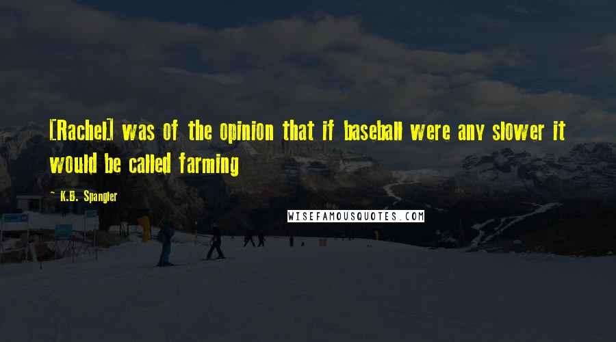 K.B. Spangler Quotes: [Rachel] was of the opinion that if baseball were any slower it would be called farming