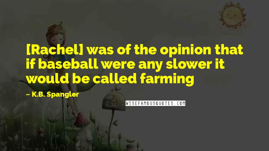 K.B. Spangler Quotes: [Rachel] was of the opinion that if baseball were any slower it would be called farming