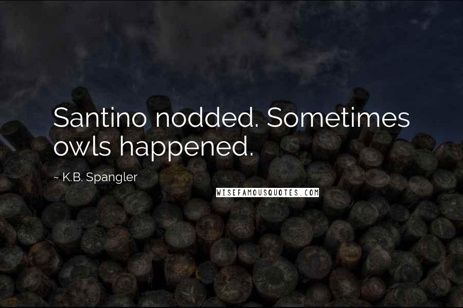 K.B. Spangler Quotes: Santino nodded. Sometimes owls happened.
