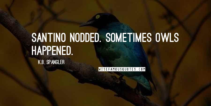 K.B. Spangler Quotes: Santino nodded. Sometimes owls happened.