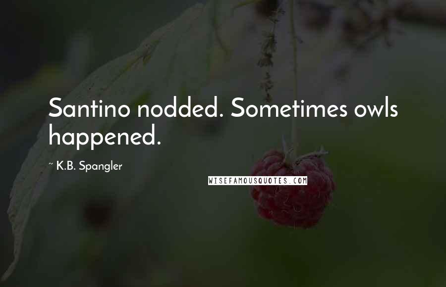 K.B. Spangler Quotes: Santino nodded. Sometimes owls happened.