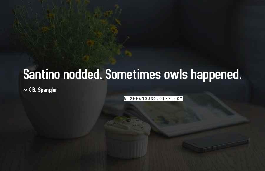 K.B. Spangler Quotes: Santino nodded. Sometimes owls happened.