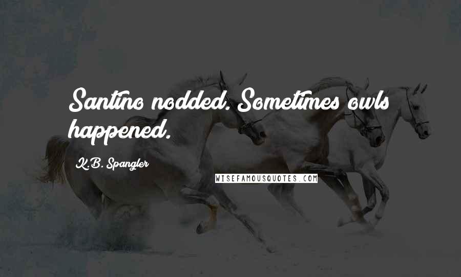 K.B. Spangler Quotes: Santino nodded. Sometimes owls happened.