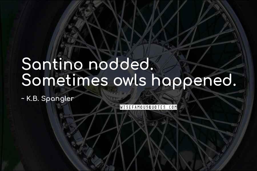 K.B. Spangler Quotes: Santino nodded. Sometimes owls happened.