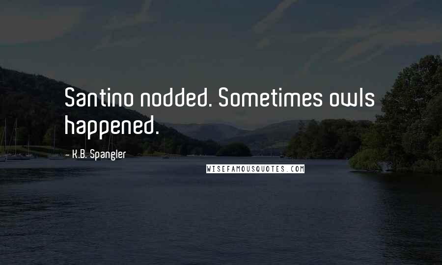 K.B. Spangler Quotes: Santino nodded. Sometimes owls happened.