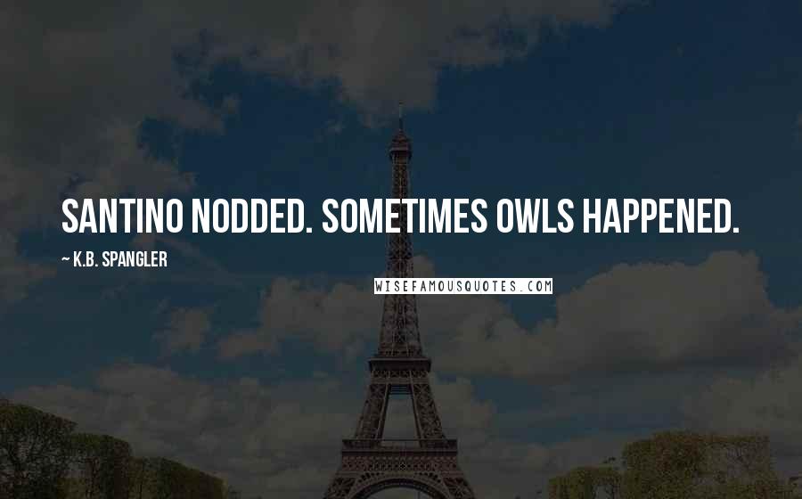 K.B. Spangler Quotes: Santino nodded. Sometimes owls happened.