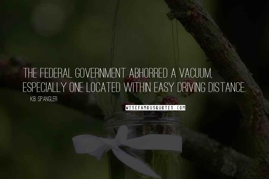 K.B. Spangler Quotes: The federal government abhorred a vacuum, especially one located within easy driving distance.