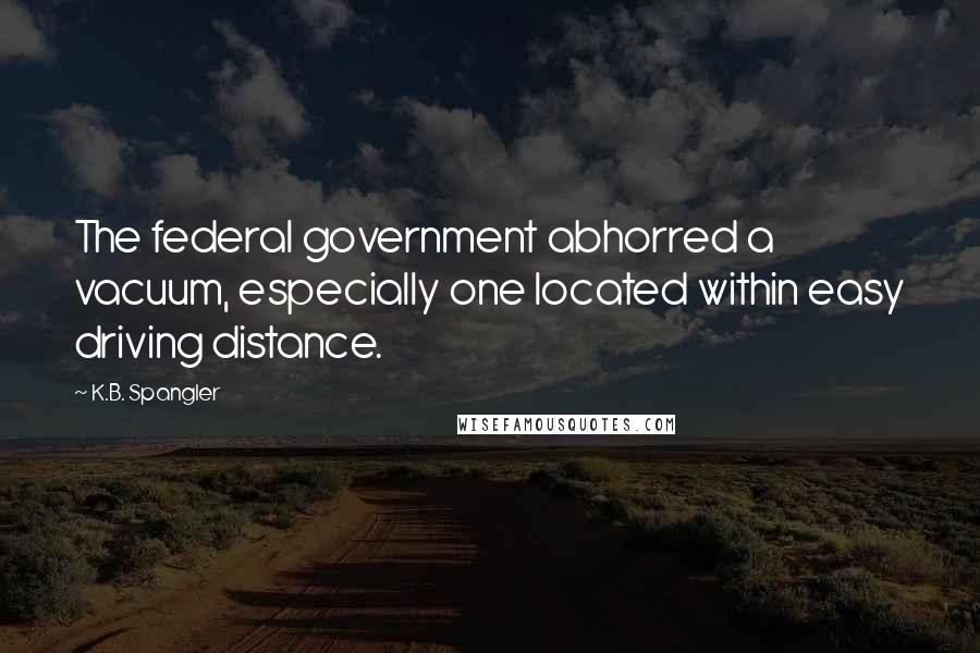 K.B. Spangler Quotes: The federal government abhorred a vacuum, especially one located within easy driving distance.