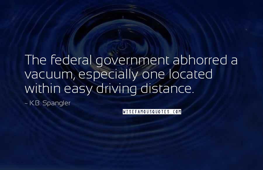 K.B. Spangler Quotes: The federal government abhorred a vacuum, especially one located within easy driving distance.