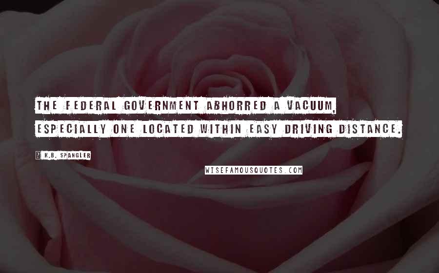 K.B. Spangler Quotes: The federal government abhorred a vacuum, especially one located within easy driving distance.