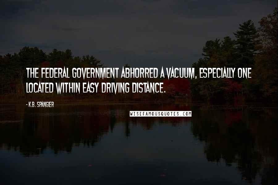 K.B. Spangler Quotes: The federal government abhorred a vacuum, especially one located within easy driving distance.