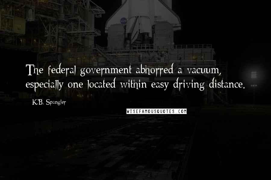 K.B. Spangler Quotes: The federal government abhorred a vacuum, especially one located within easy driving distance.