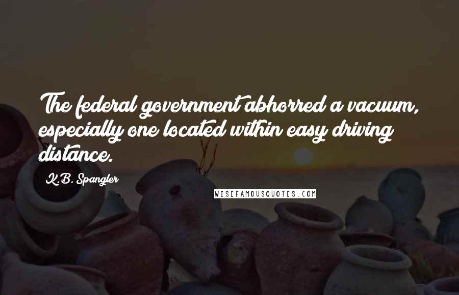 K.B. Spangler Quotes: The federal government abhorred a vacuum, especially one located within easy driving distance.