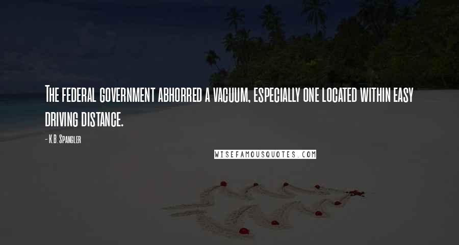 K.B. Spangler Quotes: The federal government abhorred a vacuum, especially one located within easy driving distance.