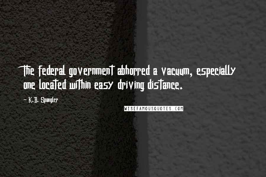 K.B. Spangler Quotes: The federal government abhorred a vacuum, especially one located within easy driving distance.