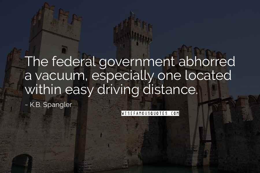 K.B. Spangler Quotes: The federal government abhorred a vacuum, especially one located within easy driving distance.