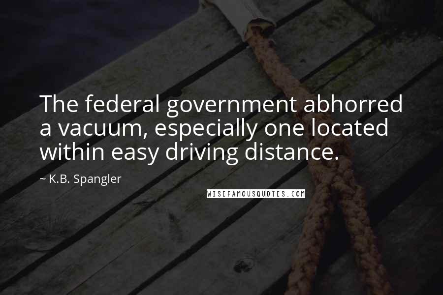 K.B. Spangler Quotes: The federal government abhorred a vacuum, especially one located within easy driving distance.