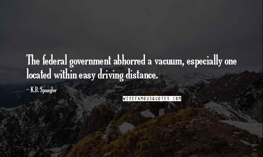 K.B. Spangler Quotes: The federal government abhorred a vacuum, especially one located within easy driving distance.