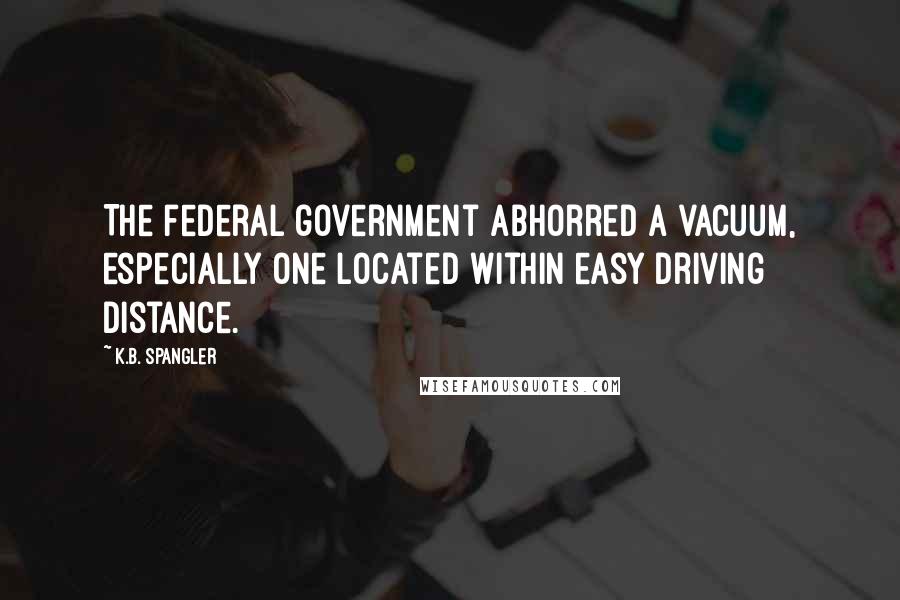 K.B. Spangler Quotes: The federal government abhorred a vacuum, especially one located within easy driving distance.