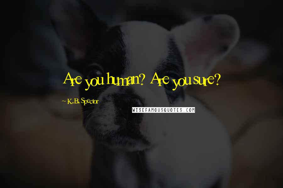 K.B. Spector Quotes: Are you human? Are you sure?