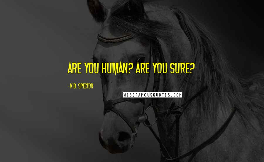K.B. Spector Quotes: Are you human? Are you sure?