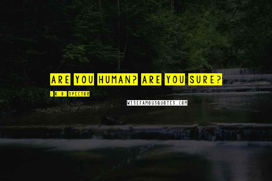 K.B. Spector Quotes: Are you human? Are you sure?