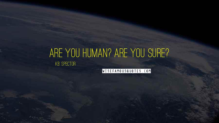K.B. Spector Quotes: Are you human? Are you sure?
