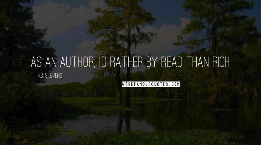 K.B. Stevens Quotes: As an author, I'd rather by read than rich