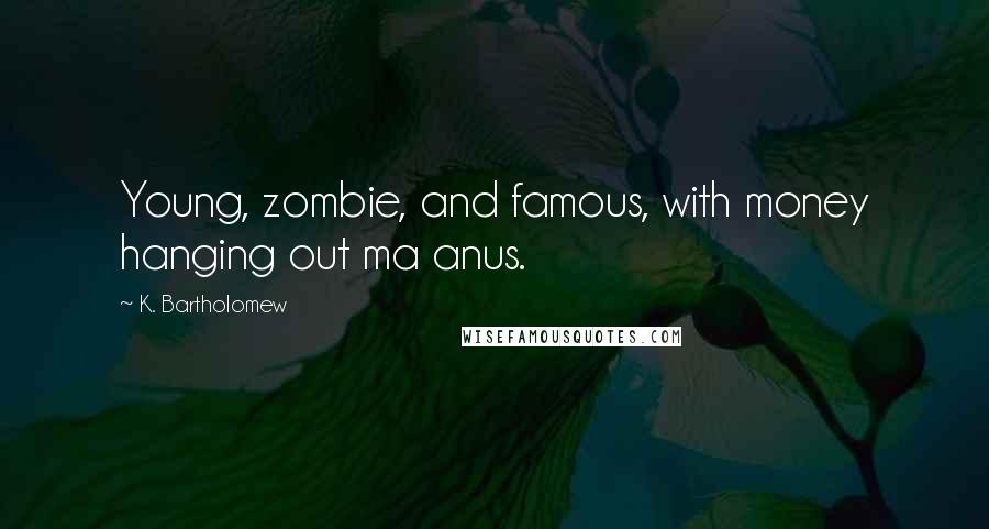 K. Bartholomew Quotes: Young, zombie, and famous, with money hanging out ma anus.