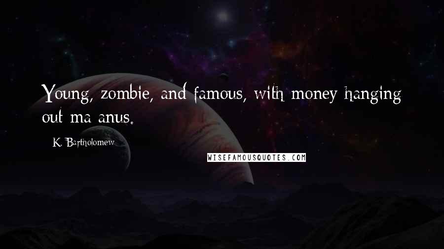 K. Bartholomew Quotes: Young, zombie, and famous, with money hanging out ma anus.