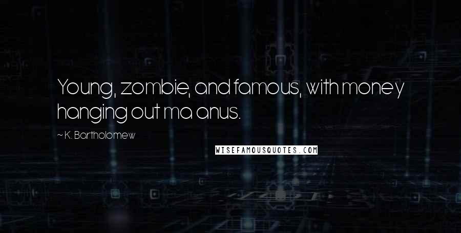 K. Bartholomew Quotes: Young, zombie, and famous, with money hanging out ma anus.