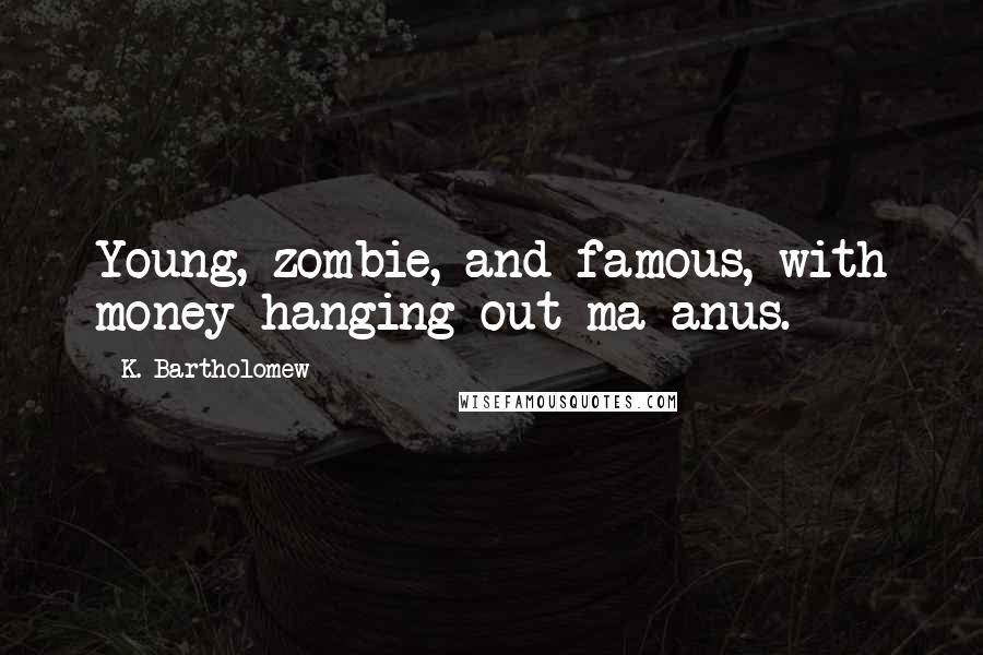 K. Bartholomew Quotes: Young, zombie, and famous, with money hanging out ma anus.