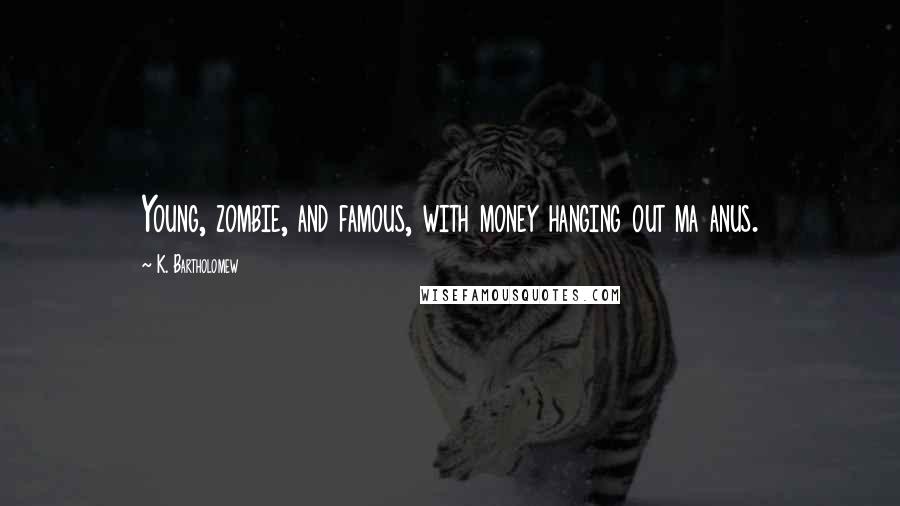 K. Bartholomew Quotes: Young, zombie, and famous, with money hanging out ma anus.
