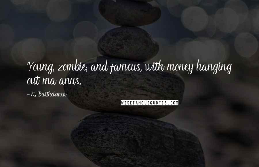 K. Bartholomew Quotes: Young, zombie, and famous, with money hanging out ma anus.