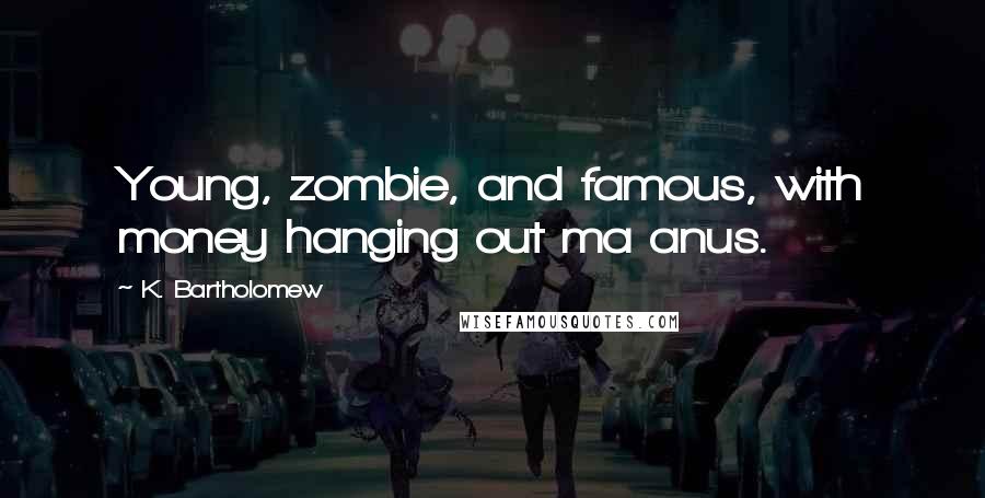 K. Bartholomew Quotes: Young, zombie, and famous, with money hanging out ma anus.