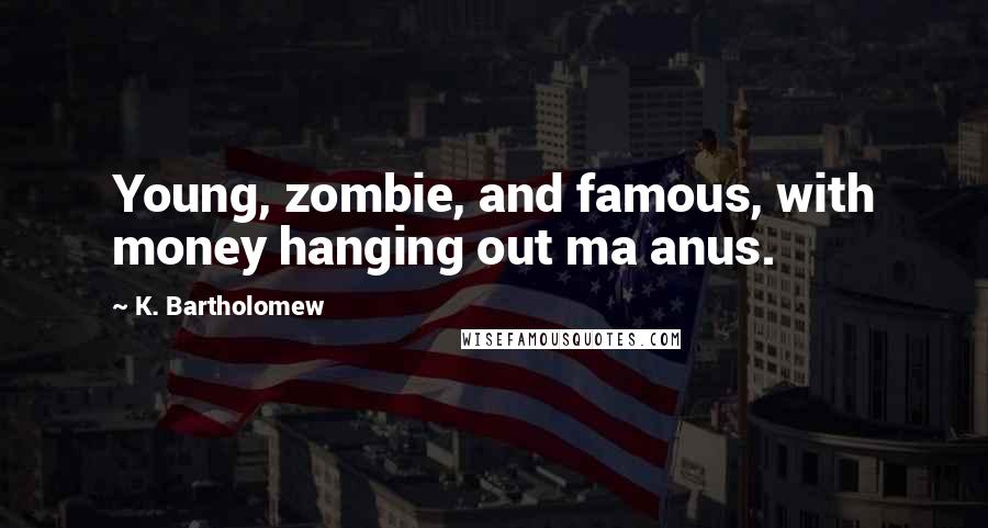 K. Bartholomew Quotes: Young, zombie, and famous, with money hanging out ma anus.