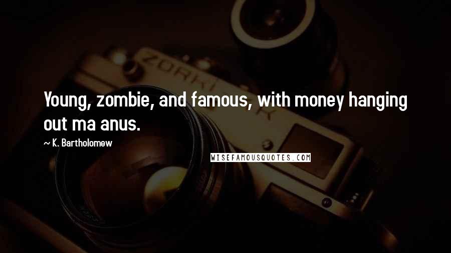 K. Bartholomew Quotes: Young, zombie, and famous, with money hanging out ma anus.