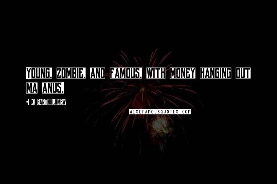 K. Bartholomew Quotes: Young, zombie, and famous, with money hanging out ma anus.