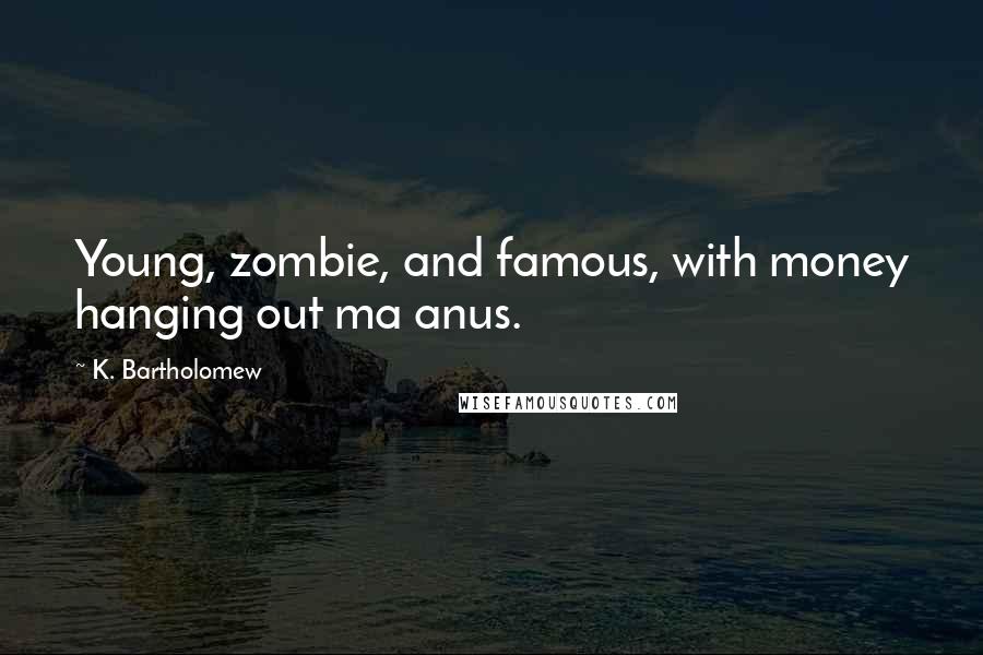 K. Bartholomew Quotes: Young, zombie, and famous, with money hanging out ma anus.