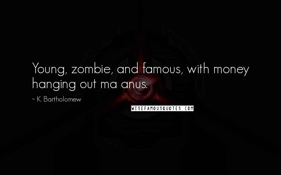 K. Bartholomew Quotes: Young, zombie, and famous, with money hanging out ma anus.
