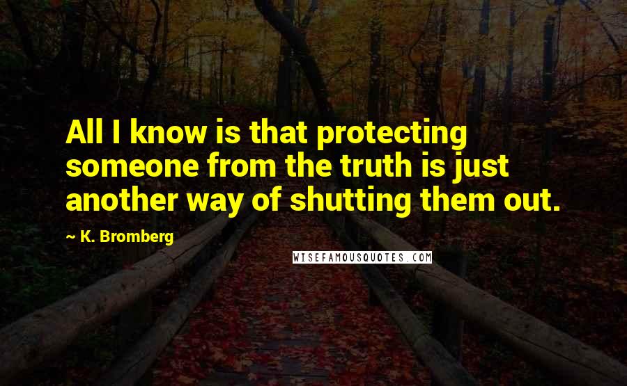 K. Bromberg Quotes: All I know is that protecting someone from the truth is just another way of shutting them out.