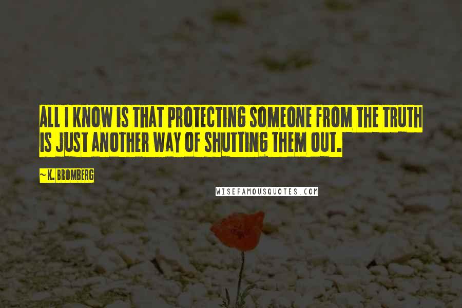 K. Bromberg Quotes: All I know is that protecting someone from the truth is just another way of shutting them out.